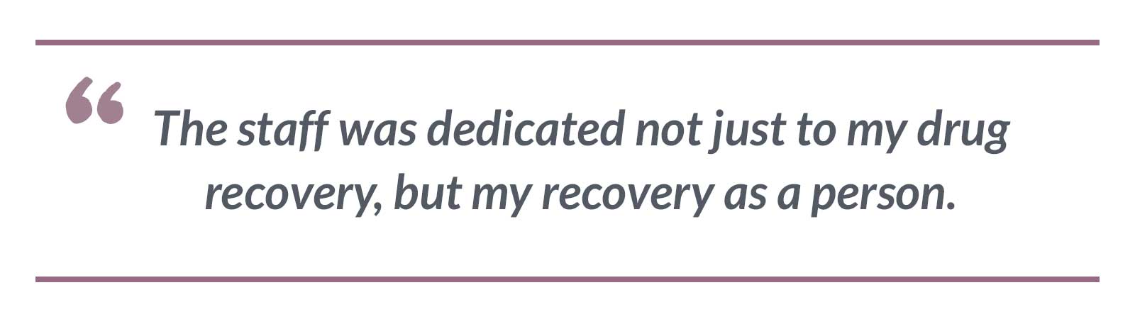 The staff was dedicated not just to my drug recovery, but my recovery as a person.-Brandi