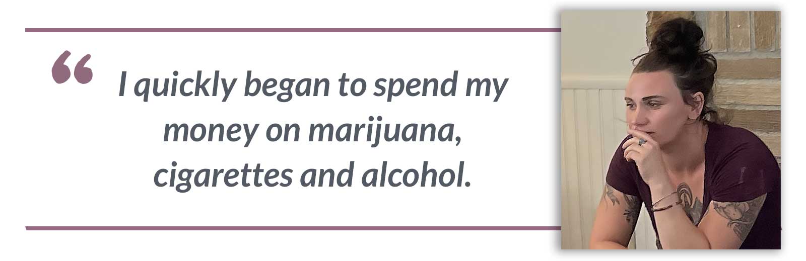 I quickly began to spend my money on marijuana, cigarettes and alcohol.-Alison
