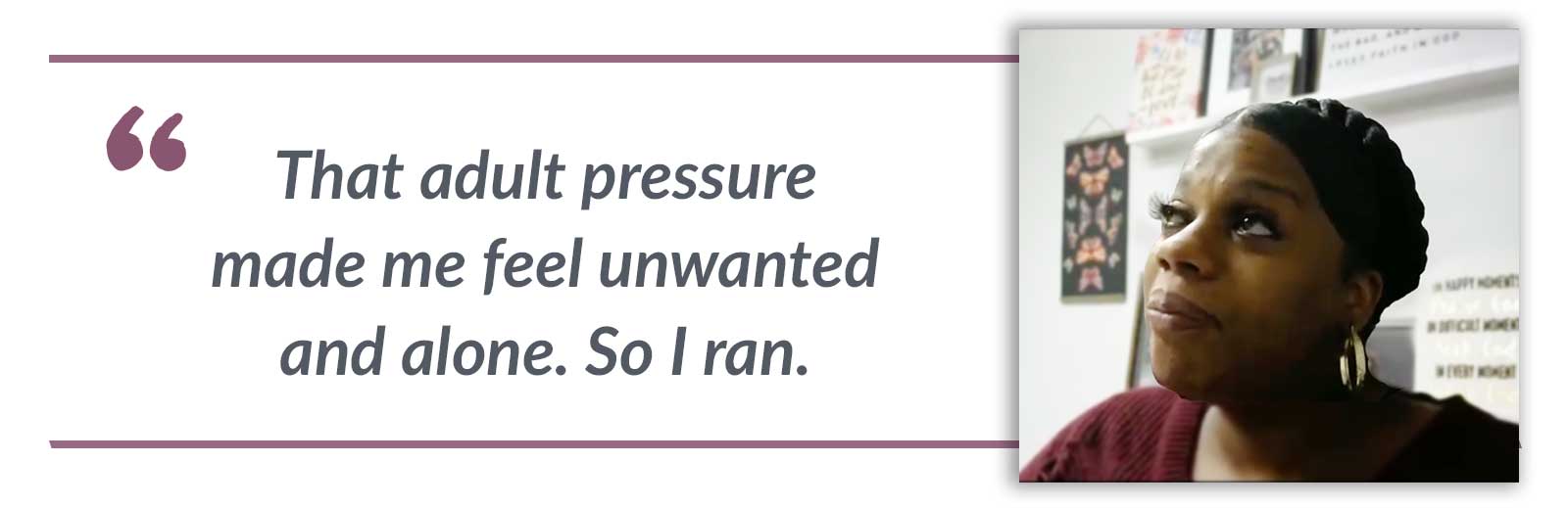 That adult pressure made me feel unwanted and alone. So I ran.-Lanisha