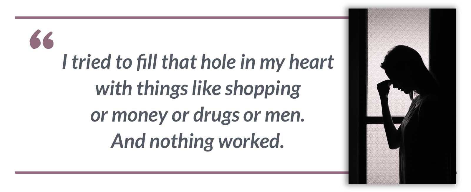 I tried to fill that hole in my heart with things like shopping or money or drugs or men. And nothing worked.-Chelsea