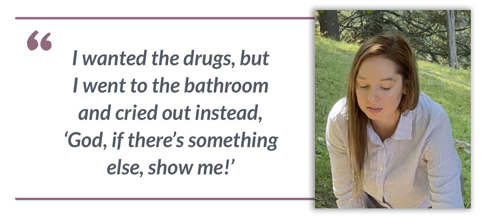I wanted the drugs, but I went to the bathroom and cried out instead, ‘God, if there’s something else, show me!’-Autumn