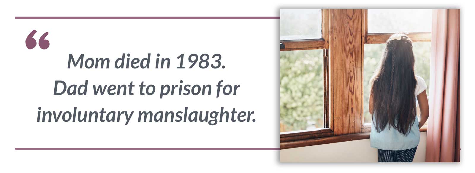 Mom died in 1983. Dad went to prison for involuntary manslaughter.-Maria