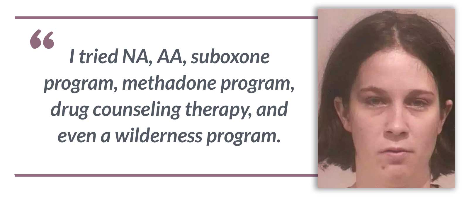 I tried NA, AA, suboxone program, methadone program, drug counseling therapy, and even a wilderness program.-Emily